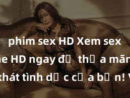 phim sex HD Xem sex không che HD ngay để thỏa mãn cơn khát tình dục của bạn! Video chất lượng cao, cảnh quay rõ nét, sẽ khiến bạn không thể rời mắt! Hãy trải nghiệm ngay!
