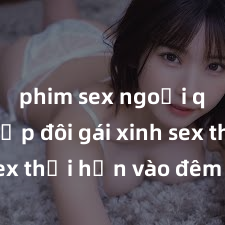 phim sex ngoại quốc Cặp đôi gái xinh sex thổi hồn vào đêm muộn