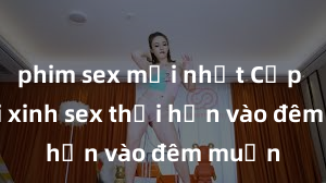 phim sex mới nhất Cặp đôi gái xinh sex thổi hồn vào đêm muộn