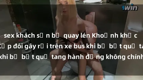 sex khách sạn bị quay lén Khoảnh khắc gây tiếng cười: Cặp đôi gây rối trên xe bus khi bị bắt quả tang hành động không chính đáng