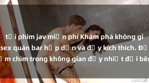 tải phim jav miễn phí Khám phá không gian đầy bí mật của sex quán bar hấp dẫn và đầy kích thích. Đắm chìm trong không gian đầy nhiệt đới bên ly cocktail lôi cuốn.