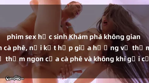 phim sex học sinh Khám phá không gian mới lạ tại sex quán cà phê, nơi kết hợp giữa hương vị thơm ngon của cà phê và không khí gợi cảm, đầy lôi cuốn.