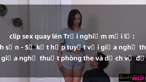 clip sex quay lén Trải nghiệm mới lạ: Khám phá sex khách sạn - Sự kết hợp tuyệt vời giữa nghệ thuật phòng the và dịch vụ đẳng cấp.