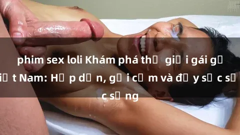 phim sex loli Khám phá thế giới gái gọi Việt Nam: Hấp dẫn, gợi cảm và đầy sức sống