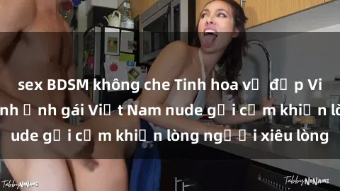 sex BDSM không che Tinh hoa vẻ đẹp Việt Nam: Những hình ảnh gái Việt Nam nude gợi cảm khiến lòng người xiêu lòng