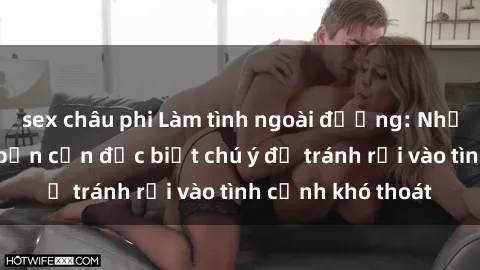 sex châu phi Làm tình ngoài đường: Những hậu quả mà bạn cần đặc biệt chú ý để tránh rơi vào tình cảnh khó thoát