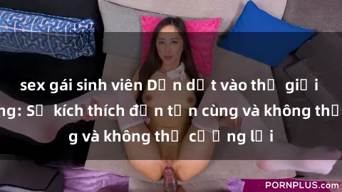 sex gái sinh viên Dẫn dắt vào thế giới sex gangbang: Sự kích thích đến tận cùng và không thể cưỡng lại
