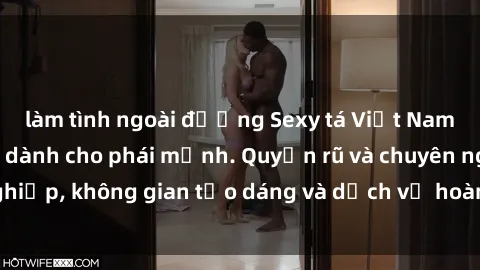 làm tình ngoài đường Sexy tá Việt Nam: Nhiều lựa chọn dành cho phái mạnh. Quyến rũ và chuyên nghiệp, không gian tạo dáng và dịch vụ hoàn hảo. Khám phá ngay!