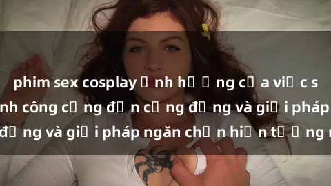 phim sex cosplay Ảnh hưởng của việc sex trong nhà vệ sinh công cộng đến cộng đồng và giải pháp ngăn chặn hiện tượng này