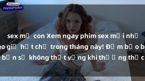 sex mẹ con Xem ngay phim sex mới nhất hấp dẫn hơn bao giờ hết chỉ trong tháng này! Đảm bảo bạn sẽ không thất vọng khi thưởng thức những bộ phim này.