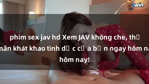 phim sex jav hd Xem JAV không che, thỏa mãn khát khao tình dục của bạn ngay hôm nay!