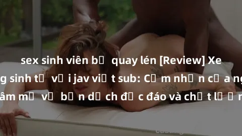 sex sinh viên bị quay lén [Review] Xem phim Đấu trường sinh tử với jav việt sub: Cảm nhận của người hâm mộ về bản dịch độc đáo và chất lượng, liệu có đáng để xem không?