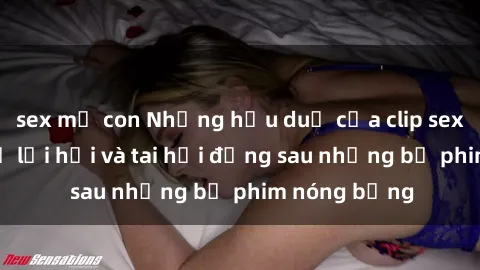 sex mẹ con Những hậu duệ của clip sex đình đám: Sự lợi hại và tai hại đằng sau những bộ phim nóng bỏng