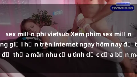 sex miễn phí vietsub Xem phim sex miễn phí hoàn toàn không giới hạn trên internet ngay hôm nay để thỏa mãn nhu cầu tình dục của bạn mà không tốn chi phí.