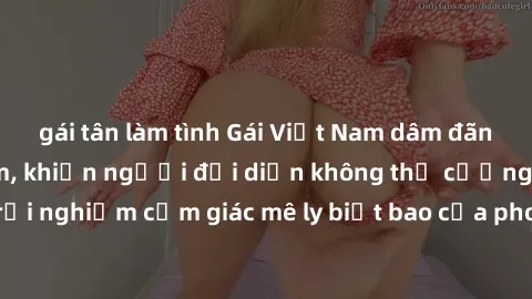 gái tân làm tình Gái Việt Nam dâm đãng làm tình say đắm, khiến người đối diện không thể cưỡng lại được. Hãy trải nghiệm cảm giác mê ly biết bao của phong cách yêu đương đậm chất dân tộc!