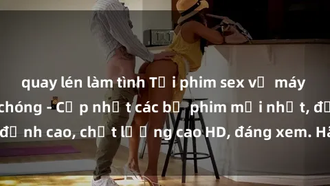 quay lén làm tình Tải phim sex về máy miễn phí và nhanh chóng - Cập nhật các bộ phim mới nhất, đỉnh cao, chất lượng cao HD, đáng xem. Hãy trải nghiệm ngay!
