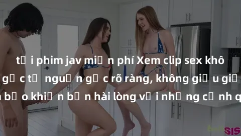 tải phim jav miễn phí Xem clip sex không che mới - Nguồn gốc từ nguồn gốc rõ ràng, không giấu giếm. Đảm bảo khiến bạn hài lòng với những cảnh quay táo bạo và đầy kích thích.