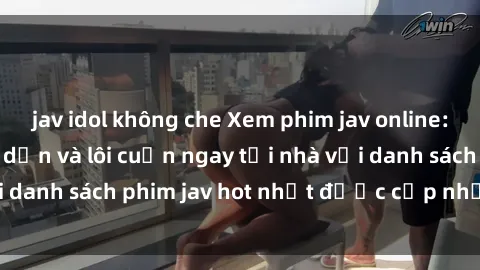 jav idol không che Xem phim jav online: trải nghiệm hấp dẫn và lôi cuốn ngay tại nhà với danh sách phim jav hot nhất được cập nhật liên tục.