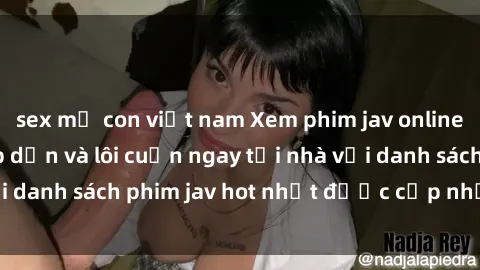 sex mẹ con việt nam Xem phim jav online: trải nghiệm hấp dẫn và lôi cuốn ngay tại nhà với danh sách phim jav hot nhất được cập nhật liên tục.