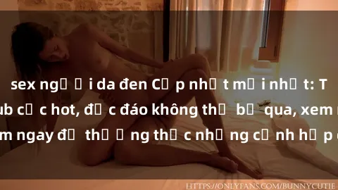 sex người da đen Cập nhật mới nhất: Top phim JAV Vietsub cực hot, độc đáo không thể bỏ qua, xem ngay để thưởng thức những cảnh hấp dẫn và đầy kích thích!