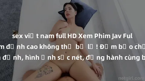 sex việt nam full HD Xem Phim Jav Full HD: Những bộ phim đỉnh cao không thể bỏ lỡ! Đảm bảo chất lượng ổn định, hình ảnh sắc nét, đồng hành cùng bạn trong những giây phút thư giãn!