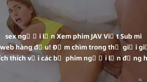 sex người lớn Xem phim JAV Việt Sub miễn phí tại trang web hàng đầu! Đắm chìm trong thế giới giải trí đầy kích thích với các bộ phim người lớn đồng hành bằng tiếng Việt subtitled.