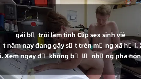 gái bị trói làm tình Clip sex sinh viên mới nhất hot nhất năm nay đang gây sốt trên mạng xã hội. Xem ngay để không bỏ lỡ những pha nóng không thể bỏ qua!