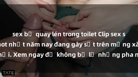 sex bị quay lén trong toilet Clip sex sinh viên mới nhất hot nhất năm nay đang gây sốt trên mạng xã hội. Xem ngay để không bỏ lỡ những pha nóng không thể bỏ qua!