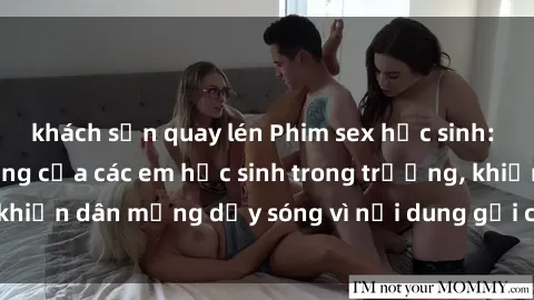 khách sạn quay lén Phim sex học sinh: Hành động nóng bỏng của các em học sinh trong trường, khiến dân mạng dậy sóng vì nội dung gợi cảm và kích thích.