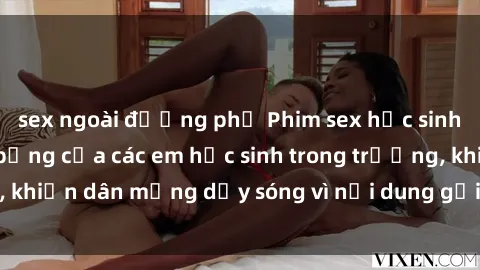 sex ngoài đường phố Phim sex học sinh: Hành động nóng bỏng của các em học sinh trong trường, khiến dân mạng dậy sóng vì nội dung gợi cảm và kích thích.