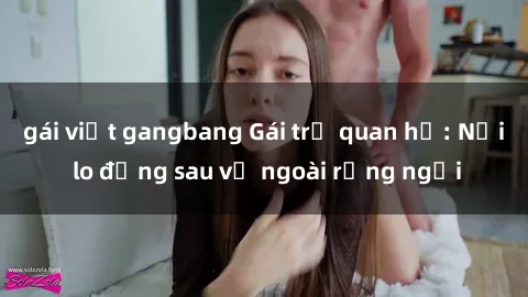 gái việt gangbang Gái trẻ quan hệ: Nỗi lo đằng sau vẻ ngoài rạng ngời