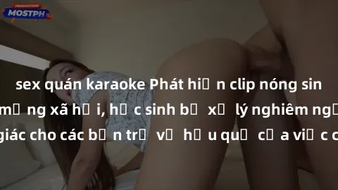 sex quán karaoke Phát hiện clip nóng sinh viên gây sốt trên mạng xã hội, học sinh bị xử lý nghiêm ngặt. Đây là cảnh giác cho các bạn trẻ về hậu quả của việc chia sẻ thông tin trái phép trên internet.