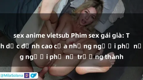 sex anime vietsub Phim sex gái già: Trải nghiệm tình dục đỉnh cao của những người phụ nữ trưởng thành