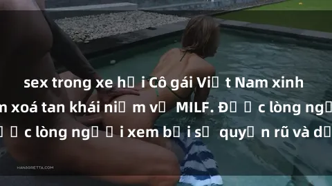 sex trong xe hơi Cô gái Việt Nam xinh đẹp và gợi cảm làm xoá tan khái niệm về MILF. Được lòng người xem bởi sự quyến rũ và dễ thương.