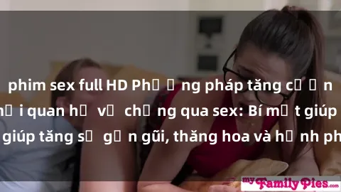 phim sex full HD Phương pháp tăng cường gắn kết trong mối quan hệ vợ chồng qua sex: Bí mật giúp tăng sự gần gũi, thăng hoa và hạnh phúc cho cặp đôi
