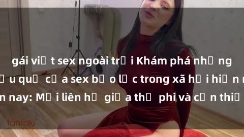 gái việt sex ngoài trời Khám phá những nguyên nhân và hậu quả của sex bạo lực trong xã hội hiện nay: Mối liên hệ giữa thị phi và cần thiết phải ngăn chặn.