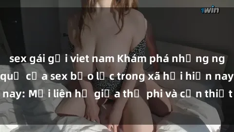 sex gái gọi viet nam Khám phá những nguyên nhân và hậu quả của sex bạo lực trong xã hội hiện nay: Mối liên hệ giữa thị phi và cần thiết phải ngăn chặn.