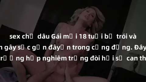 sex chị dâu Gái mới 18 tuổi bị trói và bị hiếp dâm: Vụ án gây sốc gần đâyến trong cộng đồng. Đây là một trường hợp nghiêm trọng đòi hỏi sự can thiệp mạnh mẽ từ phía công lý.
