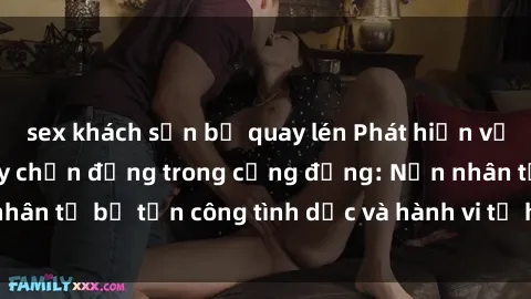 sex khách sạn bị quay lén Phát hiện vụ án bạo dâm sex gây chấn động trong cộng đồng: Nạn nhân tố bị tấn công tình dục và hành vi tệ hại được tiết lộ