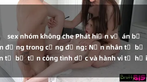 sex nhóm không che Phát hiện vụ án bạo dâm sex gây chấn động trong cộng đồng: Nạn nhân tố bị tấn công tình dục và hành vi tệ hại được tiết lộ