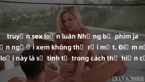 truyện sex loạn luân Những bộ phim jav SM không che khiến người xem không thể rời mắt. Điểm nổi bật của thể loại này là sự tinh tế trong cách thể hiện cảm xúc và sự hấp dẫn của những cảnh quay.
