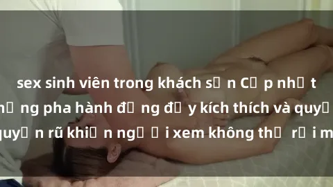 sex sinh viên trong khách sạn Cập nhật clip nóng BDSM: Những pha hành động đầy kích thích và quyến rũ khiến người xem không thể rời mắt. Đừng bỏ lỡ!