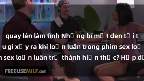 quay lén làm tình Những bí mật đen tối trong gia đình: Điều gì xảy ra khi loạn luân trong phim sex loạn luân trở thành hiện thực? Hấp dẫn và gây sốc!