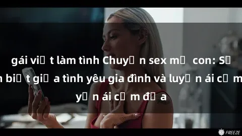 gái việt làm tình Chuyện sex mẹ con: Sự phân biệt giữa tình yêu gia đình và luyến ái cấm địa