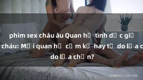 phim sex châu âu Quan hệ tình dục giữa ông cháu: Mối quan hệ cấm kỵ hay tự do lựa chọn?