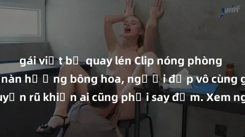 gái việt bị quay lén Clip nóng phòng tắm: Hít thở nồng nàn hương bông hoa, người đẹp vô cùng gợi cảm và quyến rũ khiến ai cũng phải say đắm. Xem ngay để trải nghiệm điều đặc biệt!