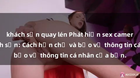 khách sạn quay lén Phát hiện sex camera ẩn trong khách sạn: Cách hạn chế và bảo vệ thông tin cá nhân của bạn.