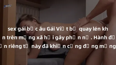 sex gái bắc âu Gái Việt bị quay lén khi tắm, clip lan truyền trên mạng xã hội gây phẫn nộ. Hành động vi phạm quyền riêng tư này đã khiến cộng đồng mạng bức xúc và đòi trừng phạt thật nghiêm khắc.