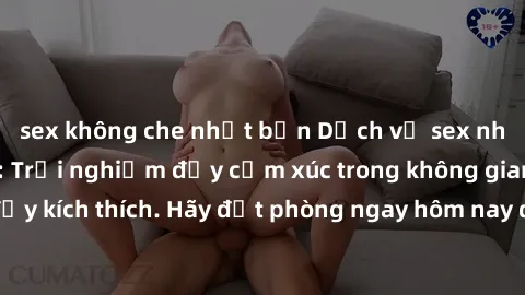 sex không che nhật bản Dịch vụ sex nhà nghỉ đẳng cấp: Trải nghiệm đầy cảm xúc trong không gian lãng mạn, đầy kích thích. Hãy đặt phòng ngay hôm nay để thỏa mãn khát khao của bạn!