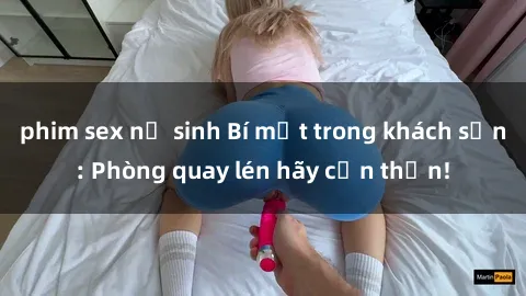 phim sex nữ sinh Bí mật trong khách sạn: Phòng quay lén hãy cẩn thận!